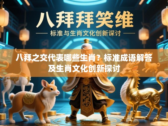 八拜之交代表哪些生肖?标准成语解答及生肖文化创新探讨 八拜之交代表哪些生肖?标准成语解答及生肖文化创新探讨