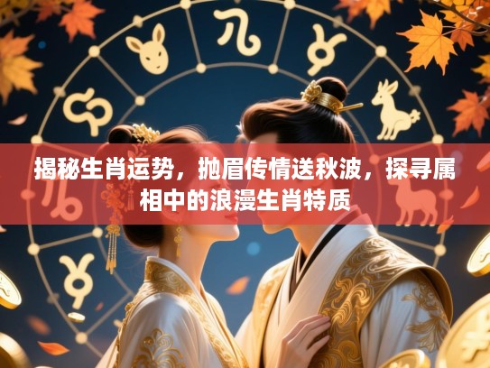 揭秘生肖运势,抛眉传情送秋波,探寻属相中的浪漫生肖特质 揭秘生肖运势,抛眉传情送秋波,探寻属相中的浪漫生肖特质