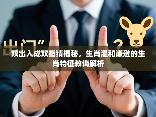 双出入成双指猜揭秘，生肖温和谦逊的生肖特征教诲解析