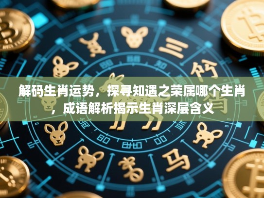 解码生肖运势,探寻知遇之荣属哪个生肖,成语解析揭示生肖深层含义 解码生肖运势,探寻知遇之荣属哪个生肖,成语解析揭示生肖深层含义