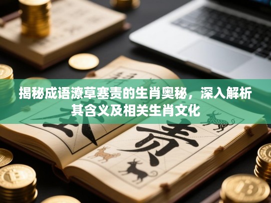 揭秘成语潦草塞责的生肖奥秘,深入解析其含义及相关生肖文化 揭秘成语潦草塞责的生肖奥秘,深入解析其含义及相关生肖文化