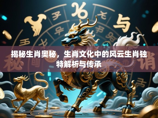 揭秘生肖奥秘，生肖文化中的风云生肖独特解析与传承