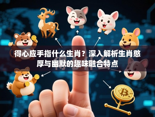 得心应手指什么生肖?深入解析生肖憨厚与幽默的趣味融合特点 得心应手指什么生肖?深入解析生肖憨厚与幽默的趣味融合特点