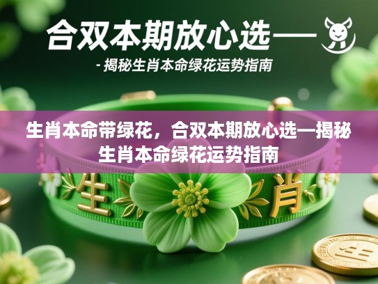 生肖本命带绿花,合双本期放心选—揭秘生肖本命绿花运势指南 生肖本命带绿花,合双本期放心选—揭秘生肖本命绿花运势指南