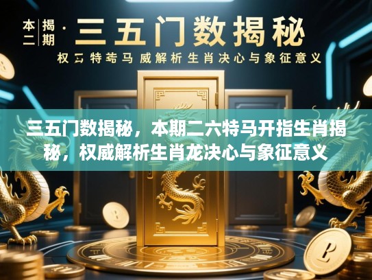 三五门数揭秘,本期二六特马开指生肖揭秘,权威解析生肖龙决心与象征意义 三五门数揭秘,本期二六特马开指生肖揭秘,权威解析生肖龙决心与象征意义