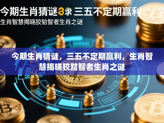 今期生肖猜谜,三五不定期赢利,生肖智慧揭晓狡黠智者生肖之谜 今期生肖猜谜,三五不定期赢利,生肖智慧揭晓狡黠智者生肖之谜