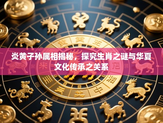 炎黄子孙属相揭秘，探究生肖之谜与华夏文化传承之关系