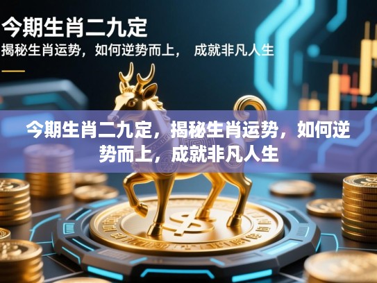 今期生肖二九定,揭秘生肖运势,如何逆势而上,成就非凡人生 今期生肖二九定,揭秘生肖运势,如何逆势而上,成就非凡人生