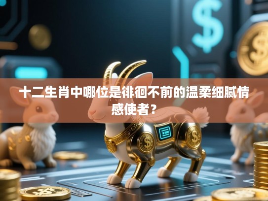 十二生肖中哪位是徘徊不前的温柔细腻情感使者？