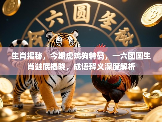生肖揭秘，今期虎鸡狗特码，一六团圆生肖谜底揭晓，成语释义深度解析