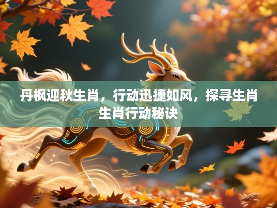 丹枫迎秋生肖,行动迅捷如风,探寻生肖生肖行动秘诀 丹枫迎秋生肖,行动迅捷如风,探寻生肖生肖行动秘诀