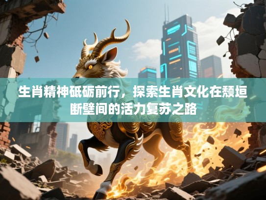 生肖精神砥砺前行,探索生肖文化在颓垣断壁间的活力复苏之路 生肖精神砥砺前行,探索生肖文化在颓垣断壁间的活力复苏之路