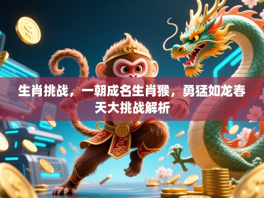 生肖挑战，一朝成名生肖猴，勇猛如龙春天大挑战解析