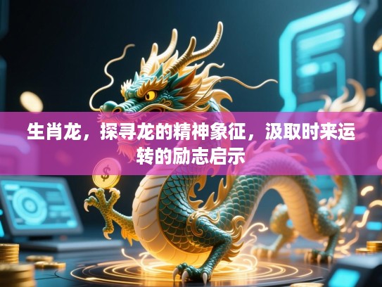生肖龙,探寻龙的精神象征,汲取时来运转的励志启示 生肖龙,探寻龙的精神象征,汲取时来运转的励志启示