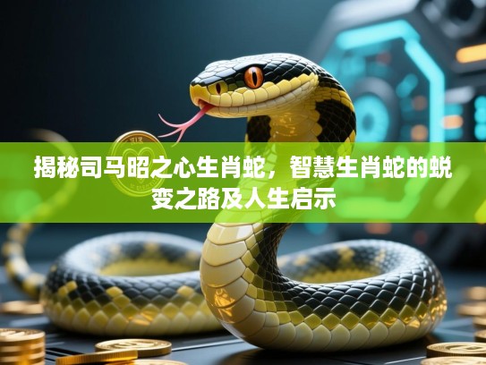 揭秘司马昭之心生肖蛇,智慧生肖蛇的蜕变之路及人生启示 揭秘司马昭之心生肖蛇,智慧生肖蛇的蜕变之路及人生启示