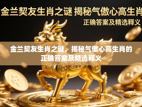 金兰契友生肖之谜,揭秘气傲心高生肖的正确答案及精选释义 金兰契友生肖之谜,揭秘气傲心高生肖的正确答案及精选释义