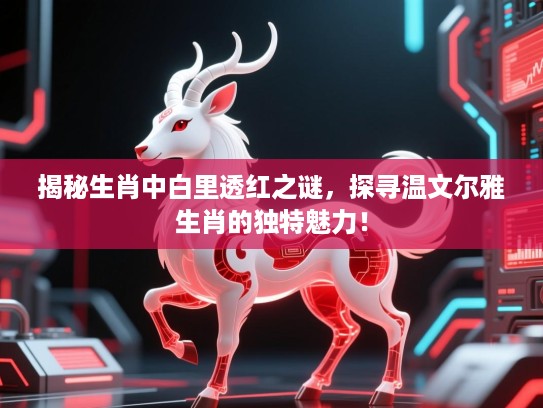 揭秘生肖中白里透红之谜,探寻温文尔雅生肖的独特魅力! 揭秘生肖中白里透红之谜,探寻温文尔雅生肖的独特魅力!