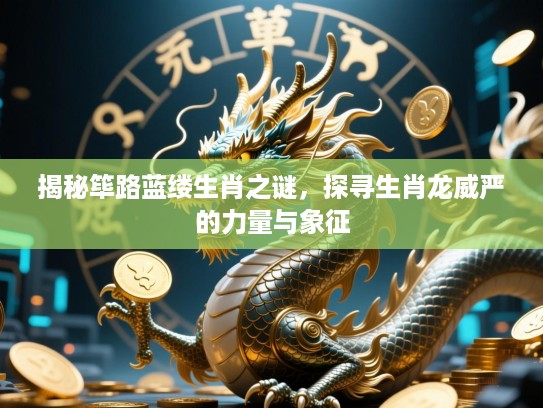 揭秘筚路蓝缕生肖之谜,探寻生肖龙威严的力量与象征 揭秘筚路蓝缕生肖之谜,探寻生肖龙威严的力量与象征