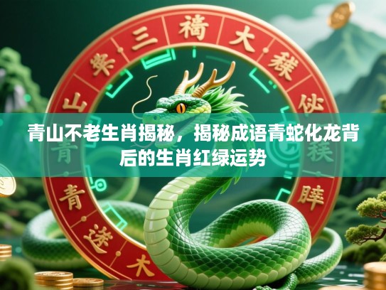 青山不老生肖揭秘，揭秘成语青蛇化龙背后的生肖红绿运势