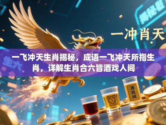 一飞冲天生肖揭秘,成语一飞冲天所指生肖,详解生肖合六皆酒戏人间 一飞冲天生肖揭秘,成语一飞冲天所指生肖,详解生肖合六皆酒戏人间