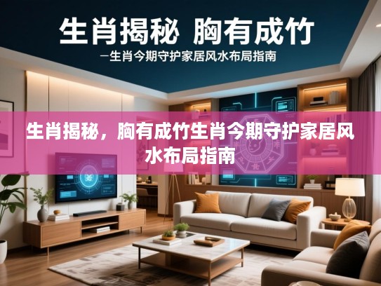 生肖揭秘，胸有成竹生肖今期守护家居风水布局指南