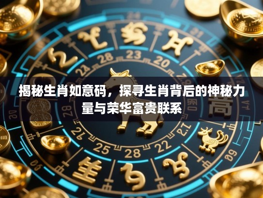 揭秘生肖如意码,探寻生肖背后的神秘力量与荣华富贵联系 揭秘生肖如意码,探寻生肖背后的神秘力量与荣华富贵联系