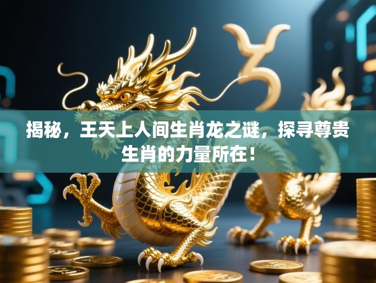 揭秘,王天上人间生肖龙之谜,探寻尊贵生肖的力量所在! 揭秘,王天上人间生肖龙之谜,探寻尊贵生肖的力量所在!