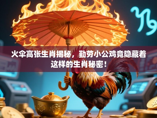火伞高张生肖揭秘，勤劳小公鸡竟隐藏着这样的生肖秘密！