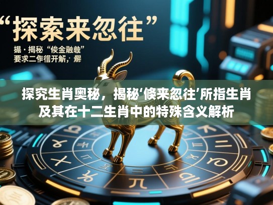 探究生肖奥秘，揭秘‘倏来忽往’所指生肖及其在十二生肖中的特殊含义解析