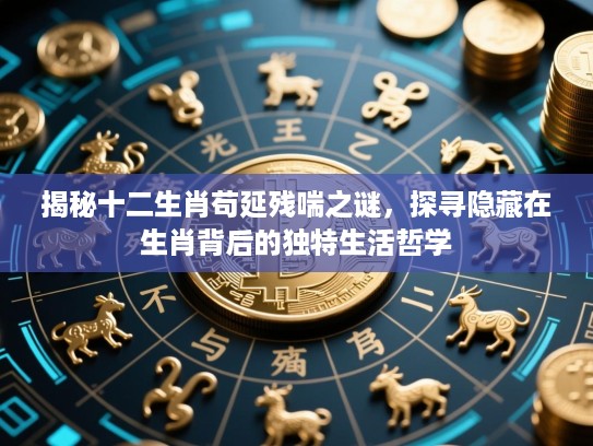 揭秘十二生肖苟延残喘之谜，探寻隐藏在生肖背后的独特生活哲学