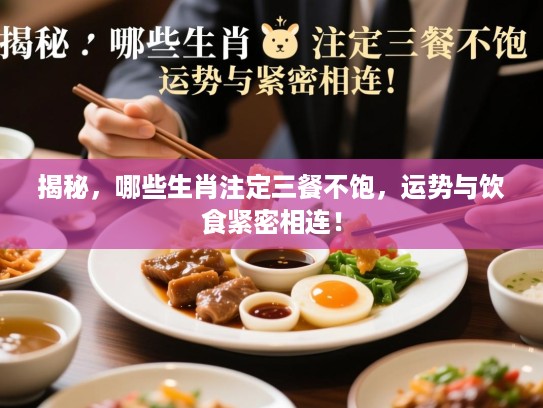 揭秘,哪些生肖注定三餐不饱,运势与饮食紧密相连! 揭秘,哪些生肖注定三餐不饱,运势与饮食紧密相连!