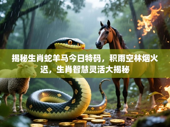 揭秘生肖蛇羊马今日特码，积雨空林烟火迟，生肖智慧灵活大揭秘