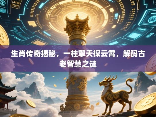 生肖传奇揭秘,一柱擎天探云霄,解码古老智慧之谜 生肖传奇揭秘,一柱擎天探云霄,解码古老智慧之谜