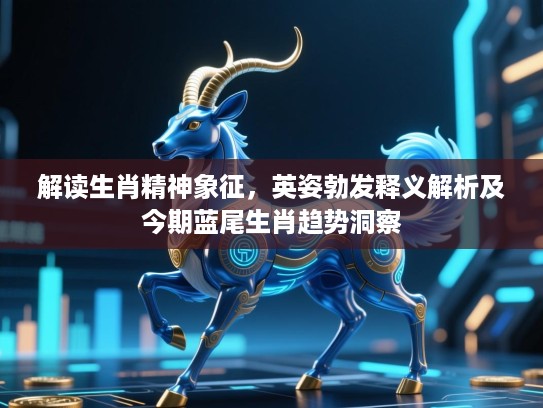 解读生肖精神象征，英姿勃发释义解析及今期蓝尾生肖趋势洞察
