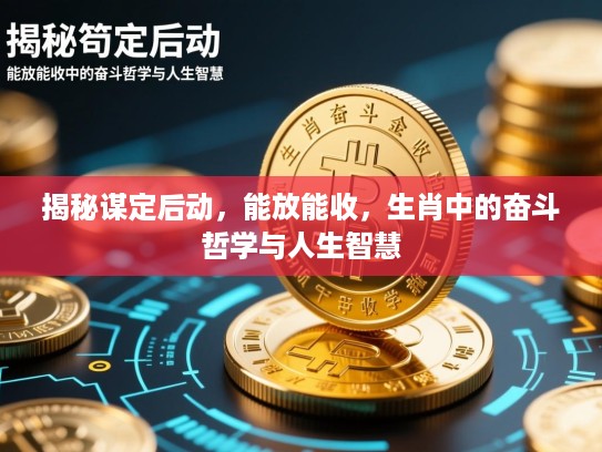 揭秘谋定后动,能放能收,生肖中的奋斗哲学与人生智慧 揭秘谋定后动,能放能收,生肖中的奋斗哲学与人生智慧