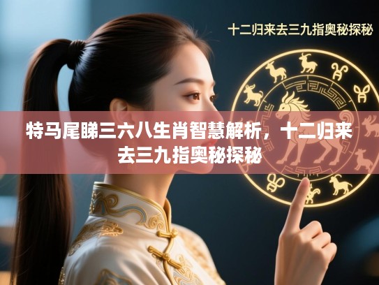 特马尾睇三六八生肖智慧解析，十二归来去三九指奥秘探秘
