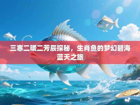 三寒二暖二芳辰探秘，生肖鱼的梦幻碧海蓝天之旅