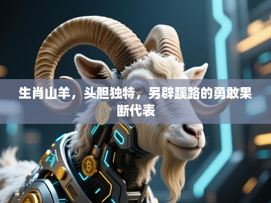 生肖山羊，头胆独特，另辟蹊路的勇敢果断代表
