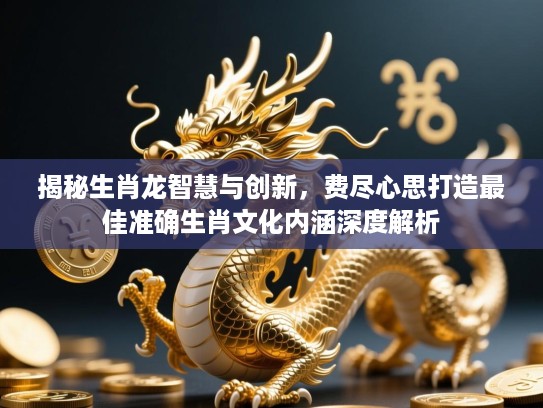 揭秘生肖龙智慧与创新，费尽心思打造最佳准确生肖文化内涵深度解析