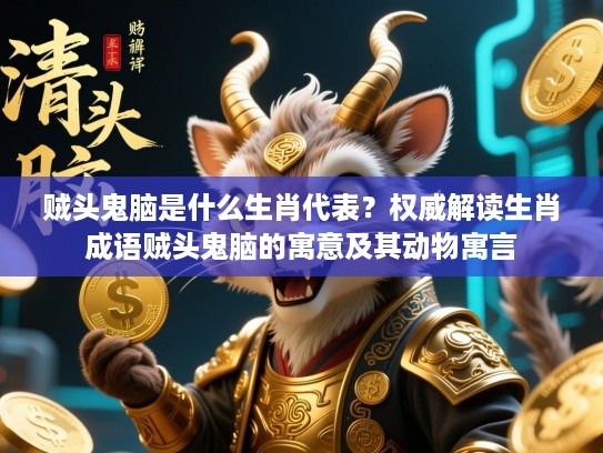 贼头鬼脑是什么生肖代表？权威解读生肖成语贼头鬼脑的寓意及其动物寓言