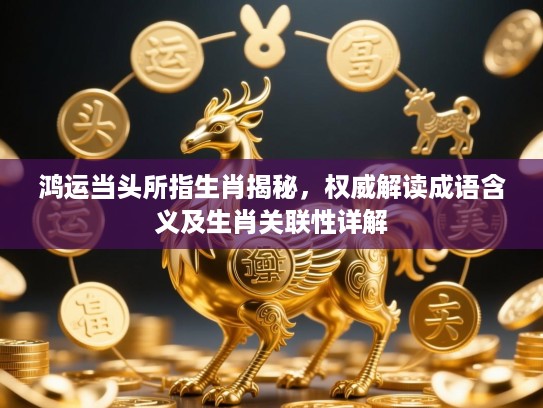 鸿运当头所指生肖揭秘，权威解读成语含义及生肖关联性详解