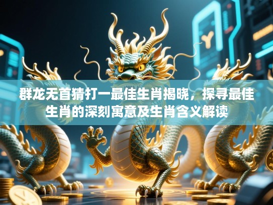 群龙无首猜打一最佳生肖揭晓，探寻最佳生肖的深刻寓意及生肖含义解读