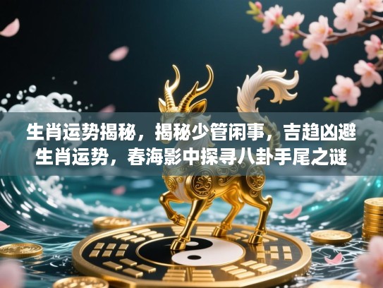 生肖运势揭秘，揭秘少管闲事，吉趋凶避生肖运势，春海影中探寻八卦手尾之谜