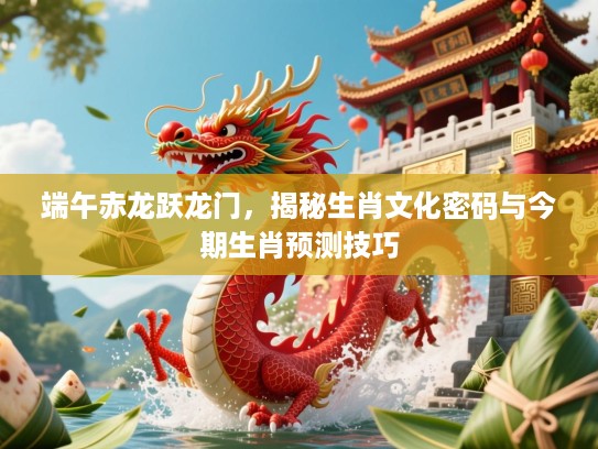 端午赤龙跃龙门，揭秘生肖文化密码与今期生肖预测技巧