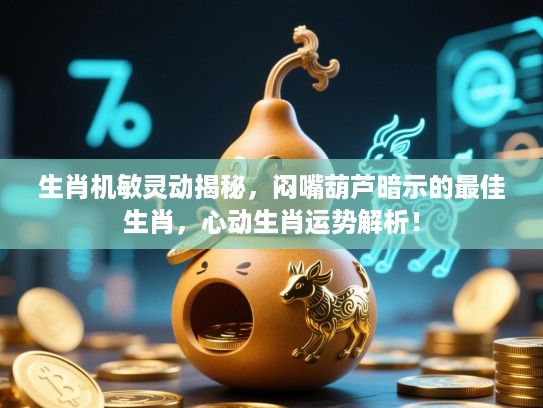 生肖机敏灵动揭秘，闷嘴葫芦暗示的最佳生肖，心动生肖运势解析！