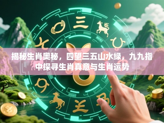 揭秘生肖奥秘，四望三五山水绿，九九指中探寻生肖真意与生肖运势