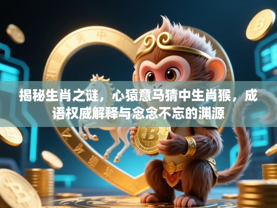 揭秘生肖之谜，心猿意马猜中生肖猴，成语权威解释与念念不忘的渊源
