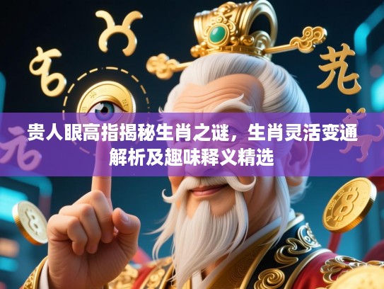 贵人眼高指揭秘生肖之谜，生肖灵活变通解析及趣味释义精选