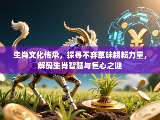生肖文化传承，探寻不弃草昧耕耘力量，解码生肖智慧与恒心之谜