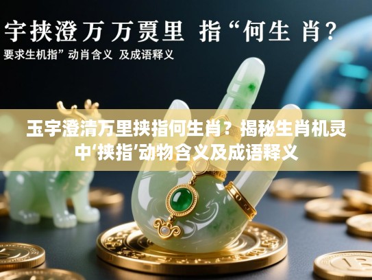 玉宇澄清万里挟指何生肖？揭秘生肖机灵中‘挟指’动物含义及成语释义